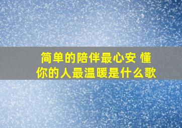 简单的陪伴最心安 懂你的人最温暖是什么歌